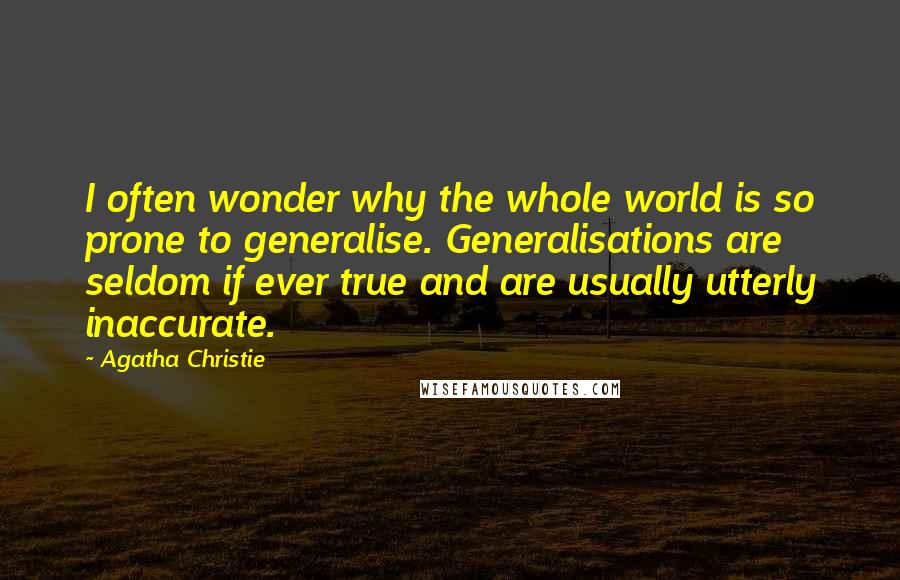 Agatha Christie Quotes: I often wonder why the whole world is so prone to generalise. Generalisations are seldom if ever true and are usually utterly inaccurate.