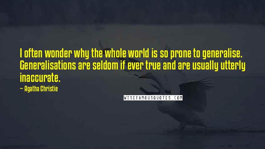 Agatha Christie Quotes: I often wonder why the whole world is so prone to generalise. Generalisations are seldom if ever true and are usually utterly inaccurate.