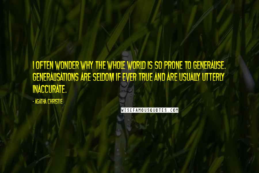 Agatha Christie Quotes: I often wonder why the whole world is so prone to generalise. Generalisations are seldom if ever true and are usually utterly inaccurate.