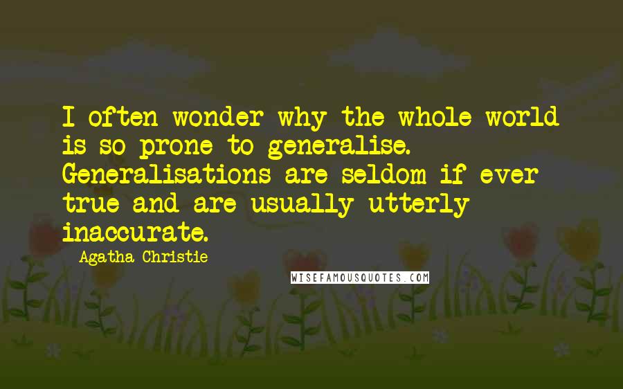 Agatha Christie Quotes: I often wonder why the whole world is so prone to generalise. Generalisations are seldom if ever true and are usually utterly inaccurate.