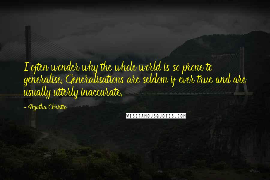 Agatha Christie Quotes: I often wonder why the whole world is so prone to generalise. Generalisations are seldom if ever true and are usually utterly inaccurate.