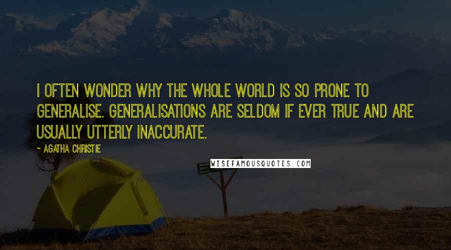 Agatha Christie Quotes: I often wonder why the whole world is so prone to generalise. Generalisations are seldom if ever true and are usually utterly inaccurate.