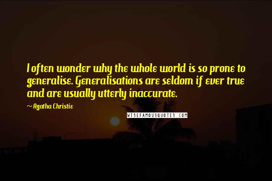 Agatha Christie Quotes: I often wonder why the whole world is so prone to generalise. Generalisations are seldom if ever true and are usually utterly inaccurate.