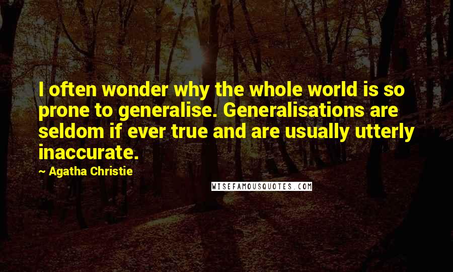 Agatha Christie Quotes: I often wonder why the whole world is so prone to generalise. Generalisations are seldom if ever true and are usually utterly inaccurate.