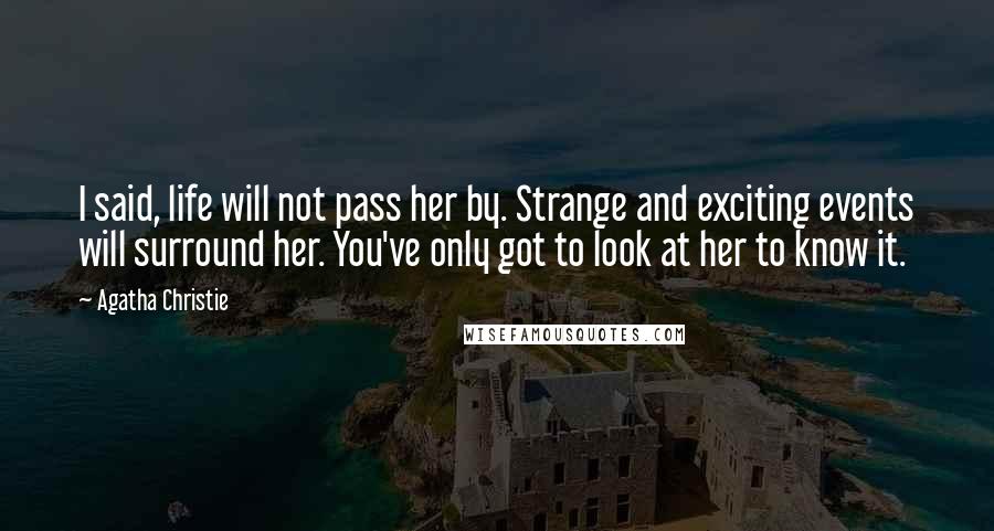 Agatha Christie Quotes: I said, life will not pass her by. Strange and exciting events will surround her. You've only got to look at her to know it.