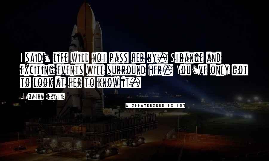 Agatha Christie Quotes: I said, life will not pass her by. Strange and exciting events will surround her. You've only got to look at her to know it.