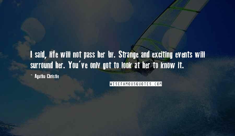Agatha Christie Quotes: I said, life will not pass her by. Strange and exciting events will surround her. You've only got to look at her to know it.