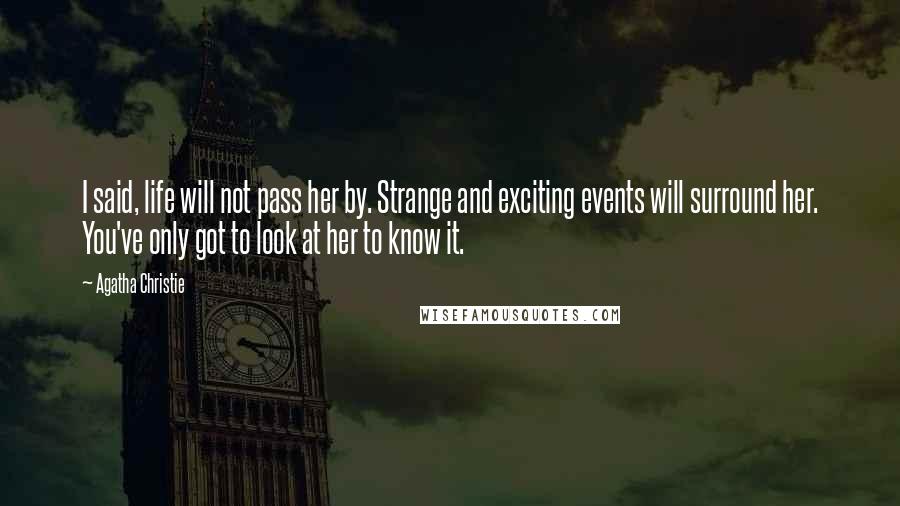 Agatha Christie Quotes: I said, life will not pass her by. Strange and exciting events will surround her. You've only got to look at her to know it.