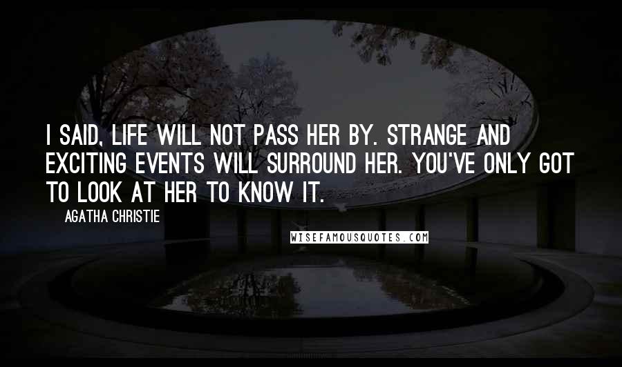 Agatha Christie Quotes: I said, life will not pass her by. Strange and exciting events will surround her. You've only got to look at her to know it.