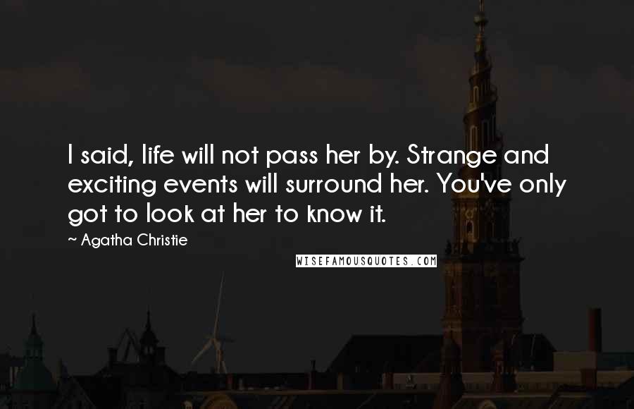 Agatha Christie Quotes: I said, life will not pass her by. Strange and exciting events will surround her. You've only got to look at her to know it.