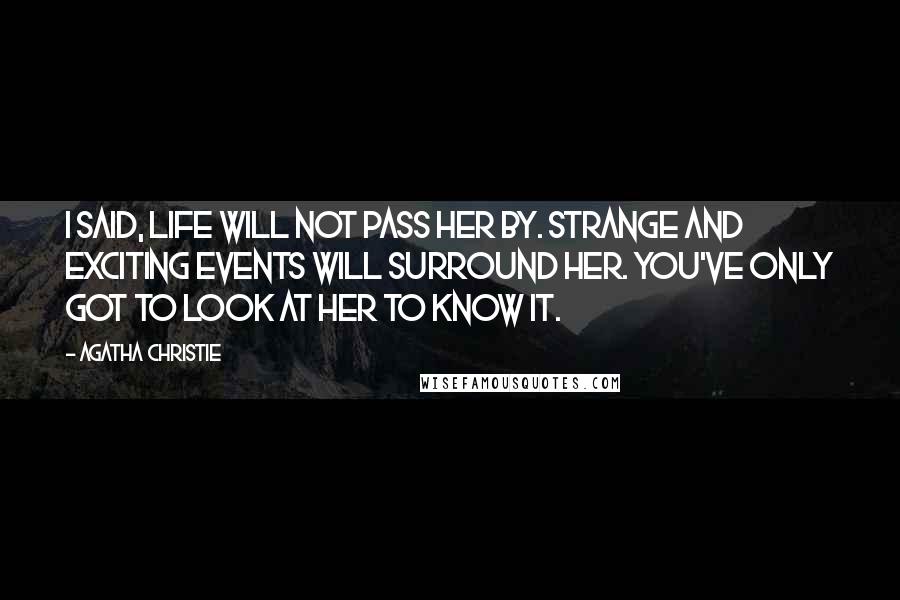 Agatha Christie Quotes: I said, life will not pass her by. Strange and exciting events will surround her. You've only got to look at her to know it.