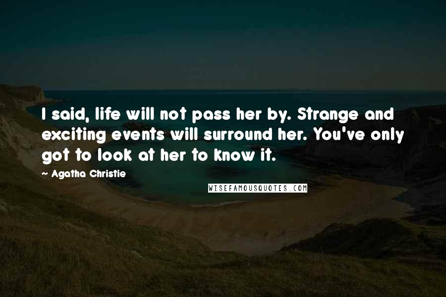 Agatha Christie Quotes: I said, life will not pass her by. Strange and exciting events will surround her. You've only got to look at her to know it.