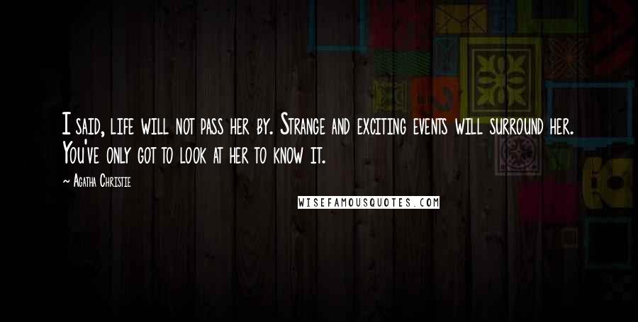 Agatha Christie Quotes: I said, life will not pass her by. Strange and exciting events will surround her. You've only got to look at her to know it.