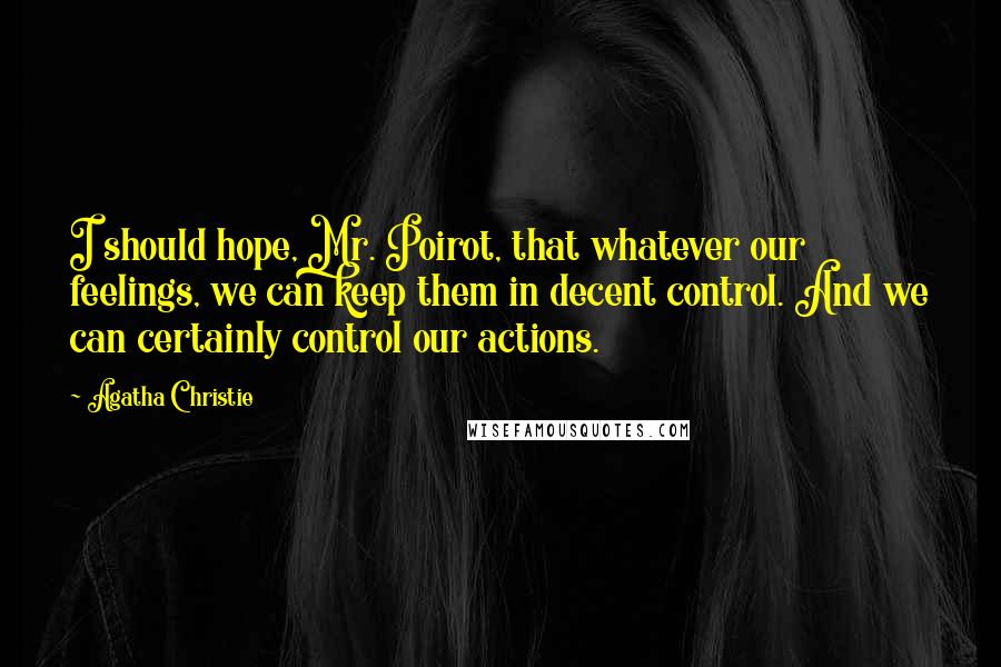 Agatha Christie Quotes: I should hope, Mr. Poirot, that whatever our feelings, we can keep them in decent control. And we can certainly control our actions.