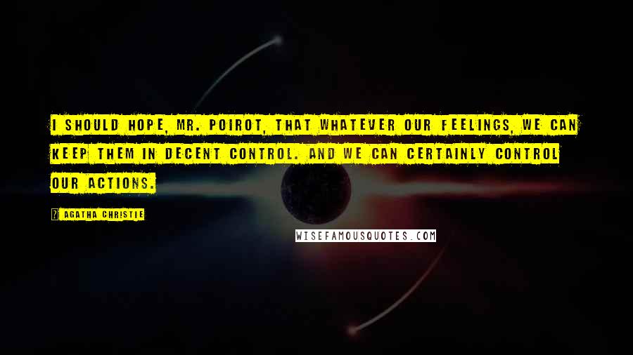 Agatha Christie Quotes: I should hope, Mr. Poirot, that whatever our feelings, we can keep them in decent control. And we can certainly control our actions.