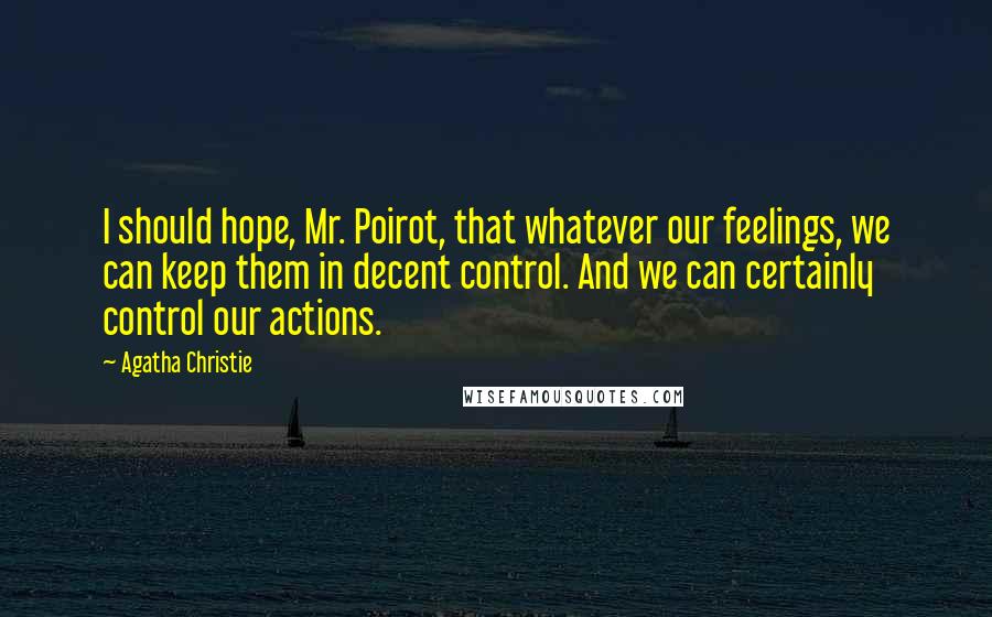 Agatha Christie Quotes: I should hope, Mr. Poirot, that whatever our feelings, we can keep them in decent control. And we can certainly control our actions.