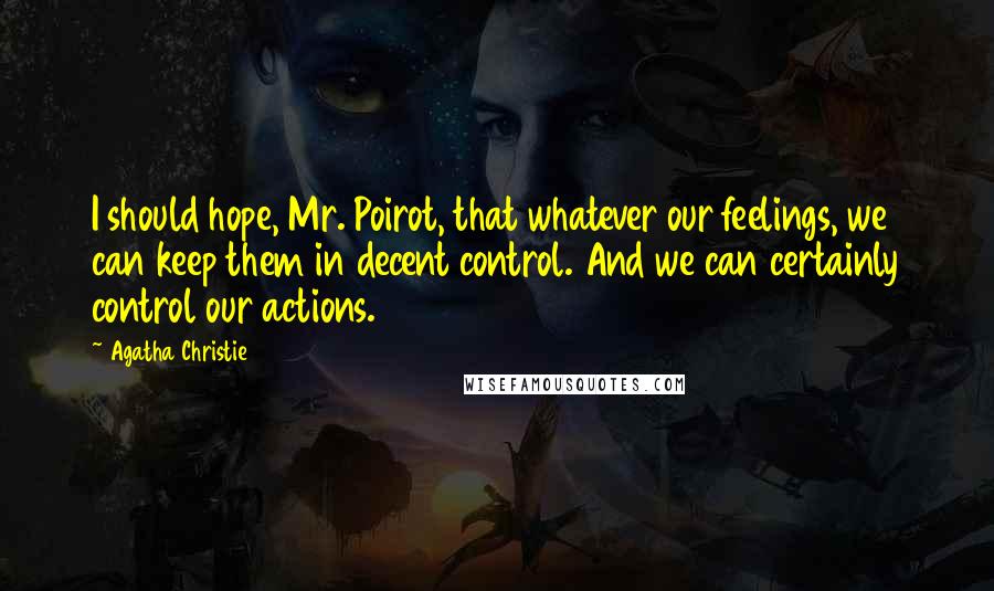 Agatha Christie Quotes: I should hope, Mr. Poirot, that whatever our feelings, we can keep them in decent control. And we can certainly control our actions.