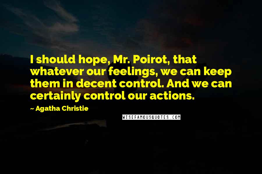 Agatha Christie Quotes: I should hope, Mr. Poirot, that whatever our feelings, we can keep them in decent control. And we can certainly control our actions.