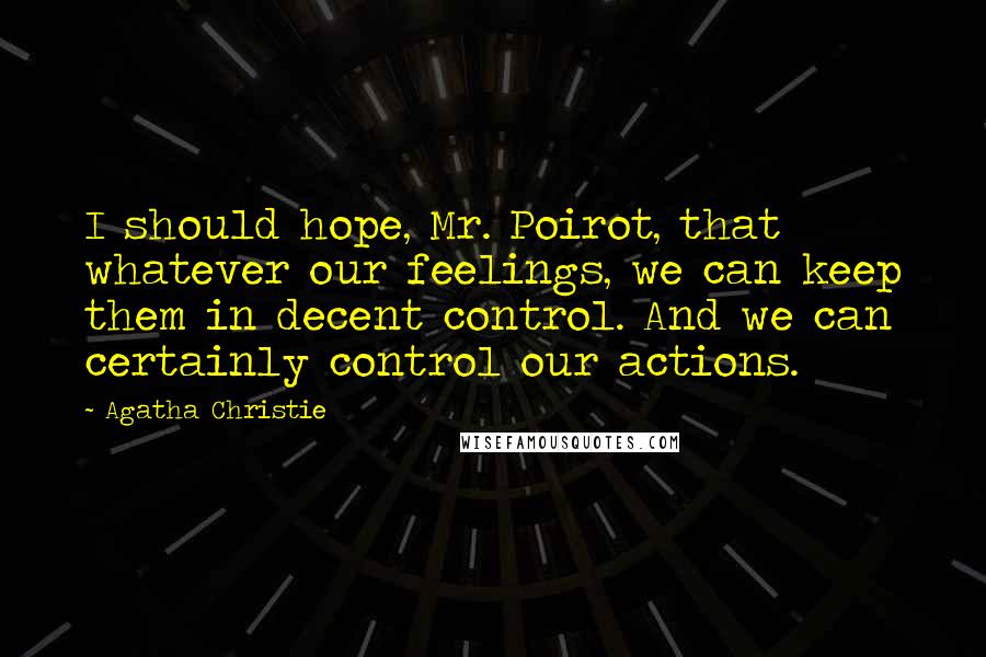 Agatha Christie Quotes: I should hope, Mr. Poirot, that whatever our feelings, we can keep them in decent control. And we can certainly control our actions.