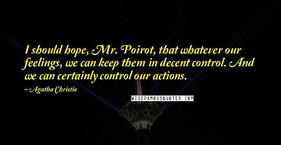 Agatha Christie Quotes: I should hope, Mr. Poirot, that whatever our feelings, we can keep them in decent control. And we can certainly control our actions.
