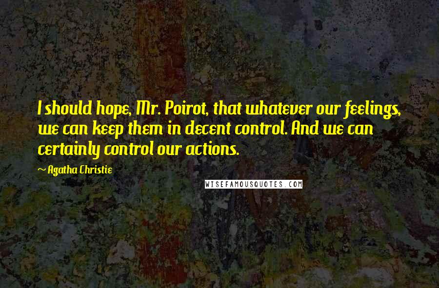 Agatha Christie Quotes: I should hope, Mr. Poirot, that whatever our feelings, we can keep them in decent control. And we can certainly control our actions.