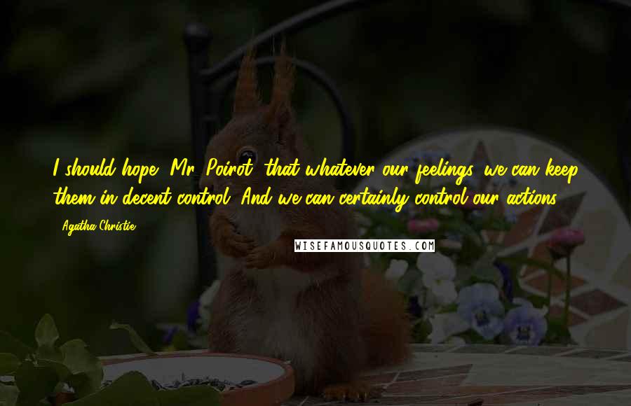 Agatha Christie Quotes: I should hope, Mr. Poirot, that whatever our feelings, we can keep them in decent control. And we can certainly control our actions.