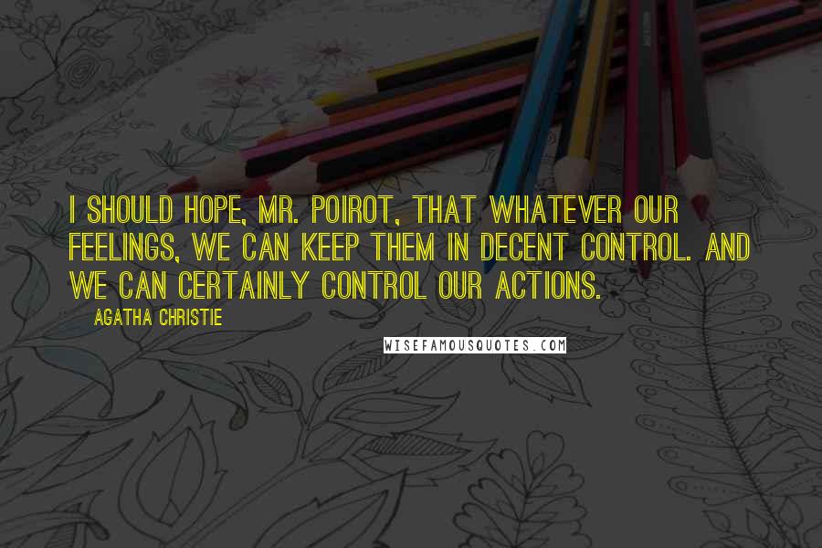 Agatha Christie Quotes: I should hope, Mr. Poirot, that whatever our feelings, we can keep them in decent control. And we can certainly control our actions.