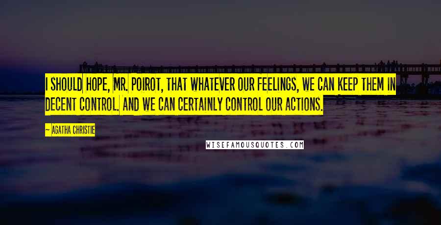 Agatha Christie Quotes: I should hope, Mr. Poirot, that whatever our feelings, we can keep them in decent control. And we can certainly control our actions.