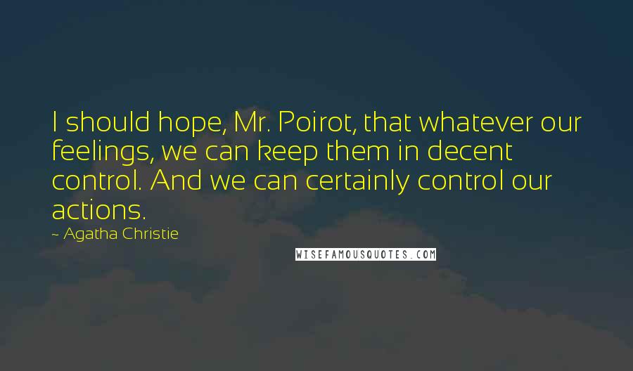 Agatha Christie Quotes: I should hope, Mr. Poirot, that whatever our feelings, we can keep them in decent control. And we can certainly control our actions.