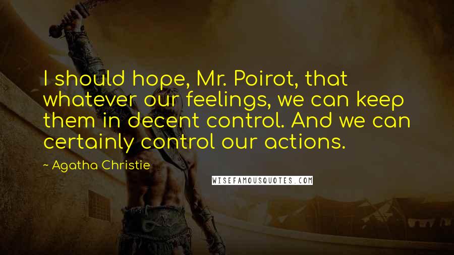 Agatha Christie Quotes: I should hope, Mr. Poirot, that whatever our feelings, we can keep them in decent control. And we can certainly control our actions.