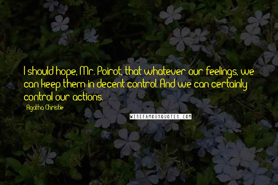 Agatha Christie Quotes: I should hope, Mr. Poirot, that whatever our feelings, we can keep them in decent control. And we can certainly control our actions.