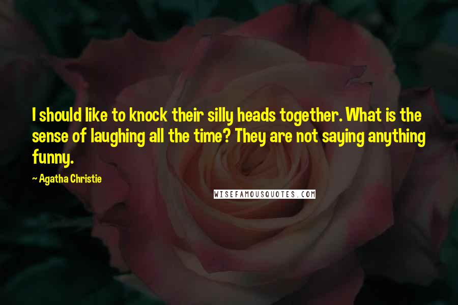 Agatha Christie Quotes: I should like to knock their silly heads together. What is the sense of laughing all the time? They are not saying anything funny.