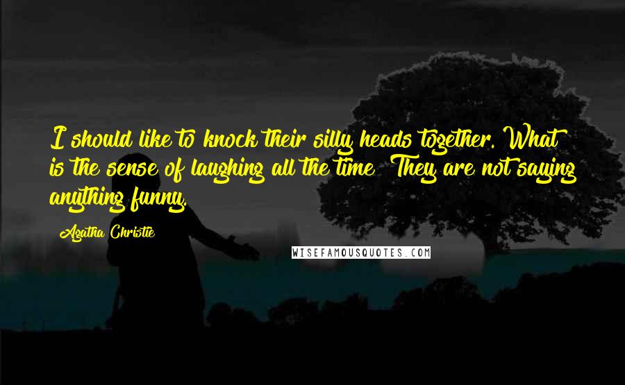 Agatha Christie Quotes: I should like to knock their silly heads together. What is the sense of laughing all the time? They are not saying anything funny.