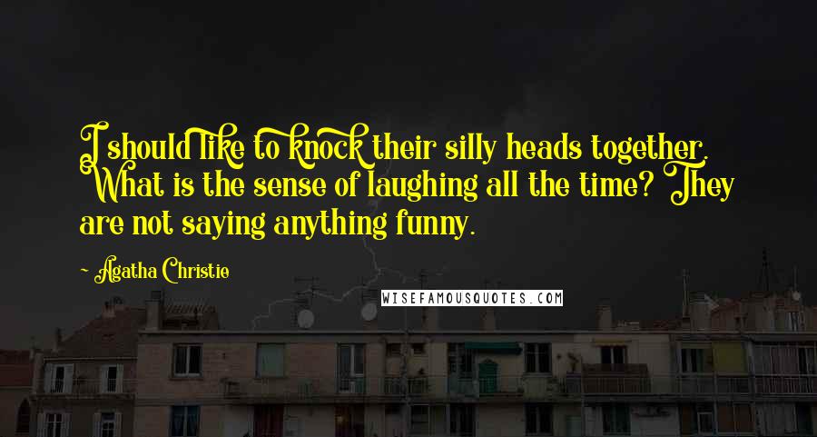 Agatha Christie Quotes: I should like to knock their silly heads together. What is the sense of laughing all the time? They are not saying anything funny.