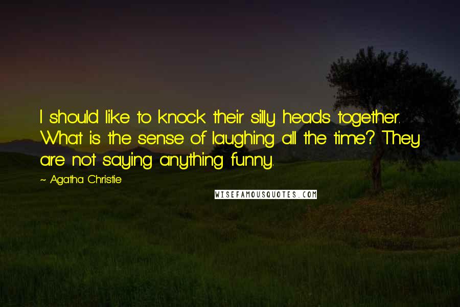 Agatha Christie Quotes: I should like to knock their silly heads together. What is the sense of laughing all the time? They are not saying anything funny.