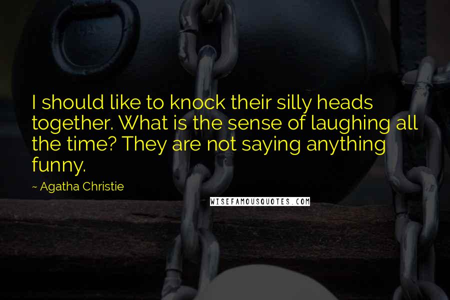 Agatha Christie Quotes: I should like to knock their silly heads together. What is the sense of laughing all the time? They are not saying anything funny.