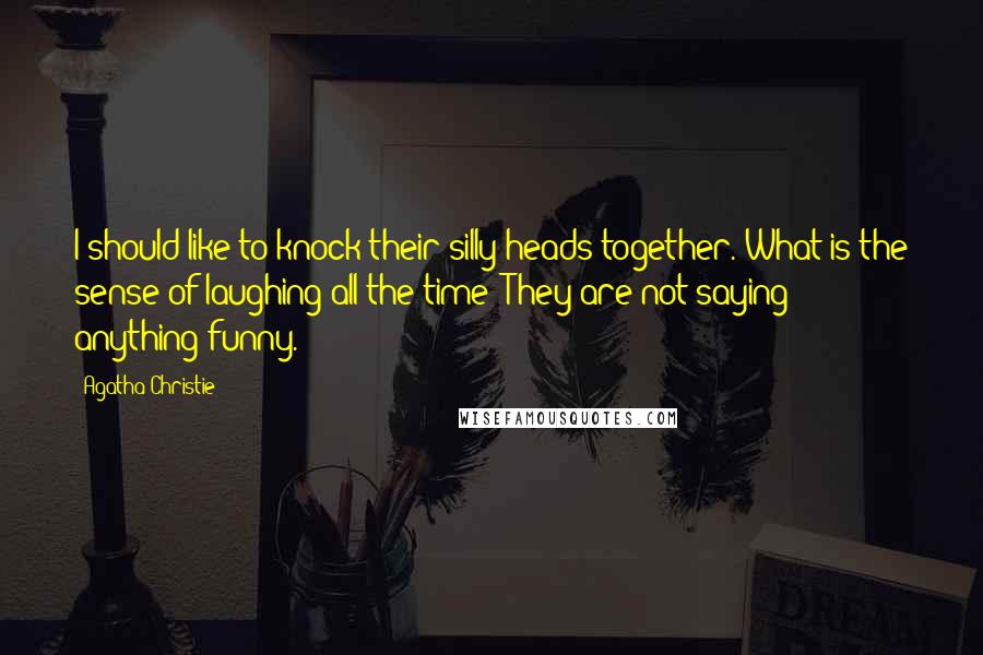 Agatha Christie Quotes: I should like to knock their silly heads together. What is the sense of laughing all the time? They are not saying anything funny.