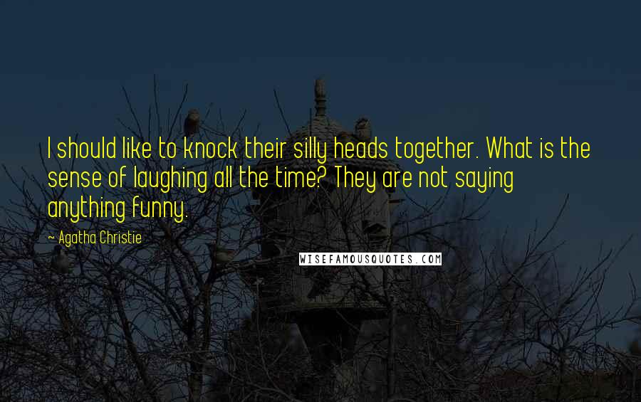 Agatha Christie Quotes: I should like to knock their silly heads together. What is the sense of laughing all the time? They are not saying anything funny.