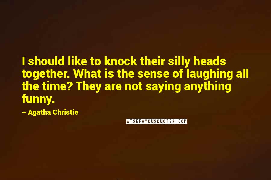 Agatha Christie Quotes: I should like to knock their silly heads together. What is the sense of laughing all the time? They are not saying anything funny.