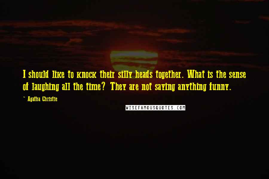 Agatha Christie Quotes: I should like to knock their silly heads together. What is the sense of laughing all the time? They are not saying anything funny.