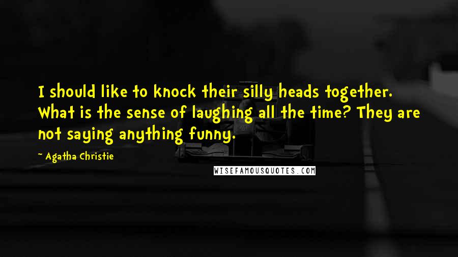 Agatha Christie Quotes: I should like to knock their silly heads together. What is the sense of laughing all the time? They are not saying anything funny.