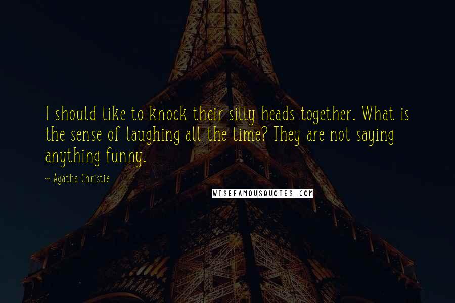 Agatha Christie Quotes: I should like to knock their silly heads together. What is the sense of laughing all the time? They are not saying anything funny.