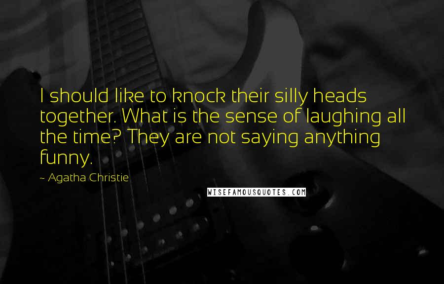 Agatha Christie Quotes: I should like to knock their silly heads together. What is the sense of laughing all the time? They are not saying anything funny.