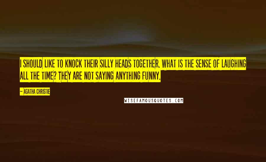 Agatha Christie Quotes: I should like to knock their silly heads together. What is the sense of laughing all the time? They are not saying anything funny.