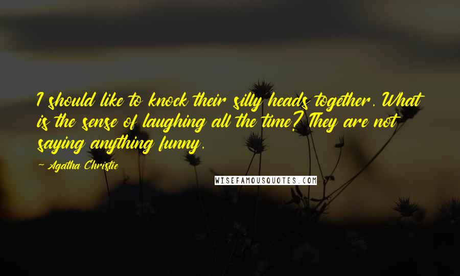 Agatha Christie Quotes: I should like to knock their silly heads together. What is the sense of laughing all the time? They are not saying anything funny.