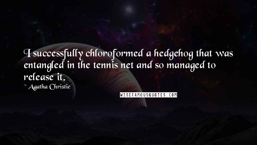 Agatha Christie Quotes: I successfully chloroformed a hedgehog that was entangled in the tennis net and so managed to release it.