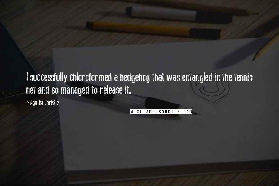 Agatha Christie Quotes: I successfully chloroformed a hedgehog that was entangled in the tennis net and so managed to release it.