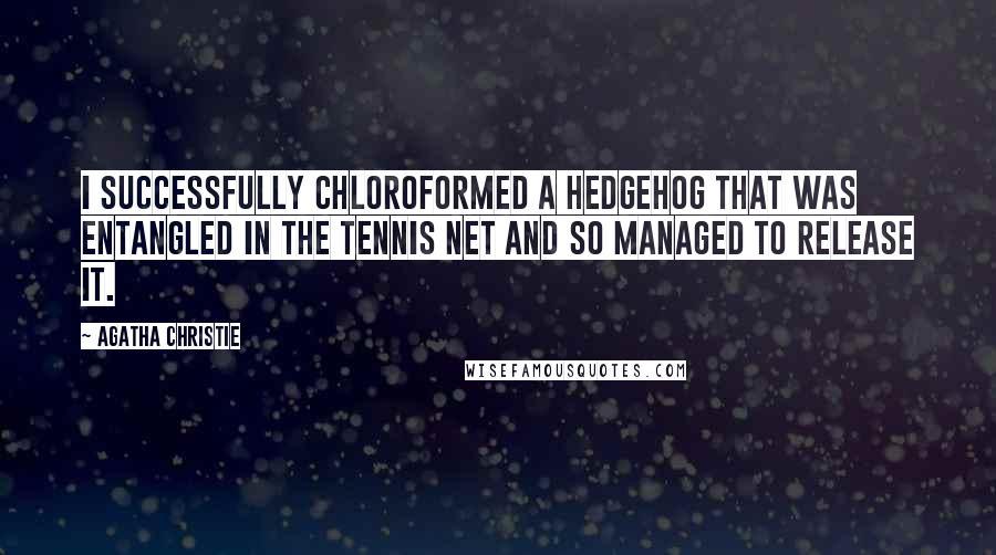 Agatha Christie Quotes: I successfully chloroformed a hedgehog that was entangled in the tennis net and so managed to release it.