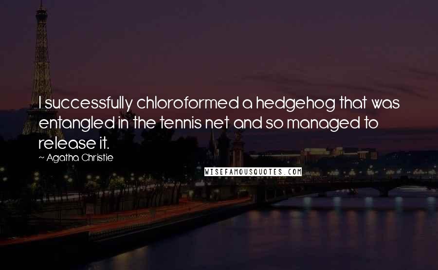 Agatha Christie Quotes: I successfully chloroformed a hedgehog that was entangled in the tennis net and so managed to release it.