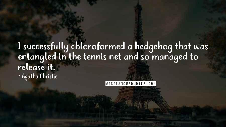 Agatha Christie Quotes: I successfully chloroformed a hedgehog that was entangled in the tennis net and so managed to release it.